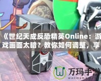 《世紀(jì)天成反恐精英Online：游戲畫面太暗？教你如何調(diào)整，享受極致游戲體驗(yàn)！》