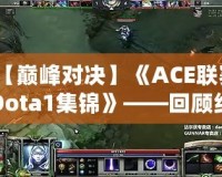 【巔峰對決】《ACE聯(lián)賽Dota1集錦》——回顧經(jīng)典瞬間，重溫傳奇時刻