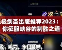 無極劍圣出裝推薦2023：帶你征服峽谷的制勝之道