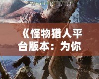 《怪物獵人平臺(tái)版本：為你開(kāi)啟跨平臺(tái)狩獵新世界》