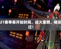 LOL2021春季賽開始時間，戰(zhàn)火重燃，精彩不容錯過！