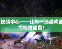 lol視頻中心——讓每一場(chǎng)游戲都成為視覺(jué)盛宴！