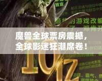 魔獸全球票房震撼，全球影迷狂潮席卷！