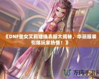 《DNF皇女艾莉婕換衣服大揭秘，華麗服裝引爆玩家熱情！》