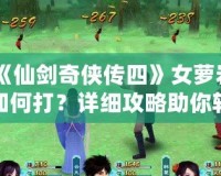 《仙劍奇?zhèn)b傳四》女蘿巖如何打？詳細(xì)攻略助你輕松擊敗強(qiáng)敵！