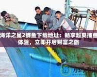 海洋之星2捕魚下載地址：暢享超爽捕魚體驗，立即開啟財富之旅