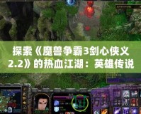 探索《魔獸爭霸3劍心俠義2.2》的熱血江湖：英雄傳說再現(xiàn)