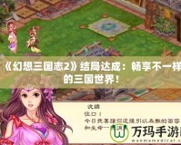 《幻想三國志2》結(jié)局達(dá)成：暢享不一樣的三國世界！