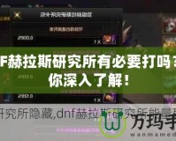 DNF赫拉斯研究所有必要打嗎？帶你深入了解！