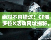 絕對不容錯過！CF潘多拉X活動網(wǎng)址揭秘，玩轉(zhuǎn)游戲新體驗