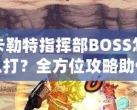 卡勒特指揮部BOSS怎么打？全方位攻略助你輕松挑戰(zhàn)