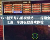 17173新天龍八部視頻站——探索全新江湖，享受極致游戲體驗