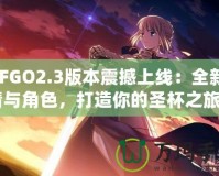 《FGO2.3版本震撼上線：全新劇情與角色，打造你的圣杯之旅》