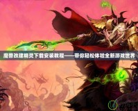 魔獸改建精靈下載安裝教程——帶你輕松體驗全新游戲世界