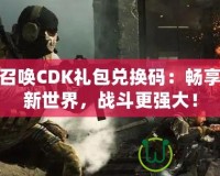 使命召喚CDK禮包兌換碼：暢享游戲新世界，戰(zhàn)斗更強大！