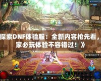 《探索DNF體驗服：全新內(nèi)容搶先看，玩家必玩體驗不容錯過！》