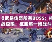 《武易傳奇所有BOSS：挑戰(zhàn)極限，征服每一場(chǎng)戰(zhàn)斗》