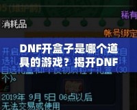 DNF開盒子是哪個(gè)道具的游戲？揭開DNF開盒子的神秘面紗