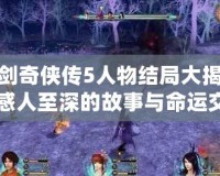 仙劍奇?zhèn)b傳5人物結(jié)局大揭秘：感人至深的故事與命運(yùn)交織