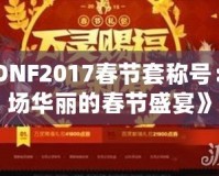 《DNF2017春節(jié)套稱號(hào)：一場(chǎng)華麗的春節(jié)盛宴》