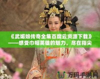 《武媚娘傳奇全集百度云資源下載》——感受巾幗英雄的魅力，盡在指尖