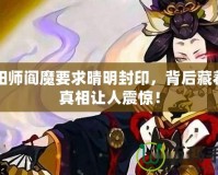 陰陽師閻魔要求晴明封印，背后藏著的真相讓人震驚！