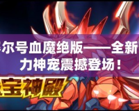 賽爾號血魔絕版——全新強(qiáng)力神寵震撼登場！