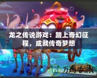 龍之傳說(shuō)游戲：踏上奇幻征程，成就傳奇夢(mèng)想