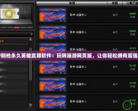 “CF刷槍永久英雄武器軟件：玩轉(zhuǎn)端游網(wǎng)頁版，讓你輕松擁有超強(qiáng)裝備”