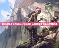 如何選擇最佳的Steam加速器？五大推薦助你暢玩全球游戲