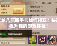 天龍八部新手卡如何領(lǐng)取？快速提升你的游戲體驗！