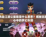 熱血江湖公益服是什么意思？揭秘玩家心中的夢幻樂園