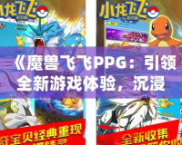 《魔獸飛飛PPG：引領(lǐng)全新游戲體驗(yàn)，沉浸式冒險等你來戰(zhàn)》