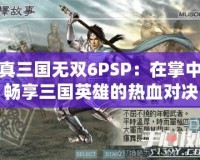 真三國(guó)無雙6PSP：在掌中暢享三國(guó)英雄的熱血對(duì)決