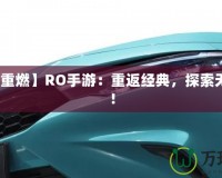 【激情重燃】RO手游：重返經(jīng)典，探索無盡冒險！