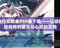 純白交響曲PSP版下載——讓你體驗純粹的音樂與心靈的交響