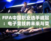 FIFA中國(guó)職業(yè)選手崛起：電子競(jìng)技的未來與榮耀