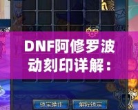 DNF阿修羅波動刻印詳解：全面剖析阿修羅波動刻印的核心技巧與裝備搭配