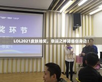 LOL2021皮膚抽獎，幸運之神降臨你身邊！