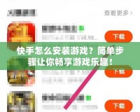 快手怎么安裝游戲？簡單步驟讓你暢享游戲樂趣！