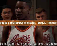 2k20破解版下載無限金幣豪華存檔，體驗(yàn)不一樣的籃球世界