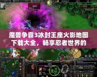 魔獸爭霸3冰封王座火影地圖下載大全，暢享忍者世界的激情對決！