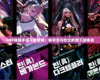 DNF韓服手游下載官網(wǎng)：暢享無與倫比的地下城體驗