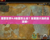 魔獸世界9.0地圖怎么去？探索新大陸的全攻略！