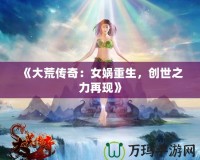 《大荒傳奇：女媧重生，創(chuàng)世之力再現(xiàn)》