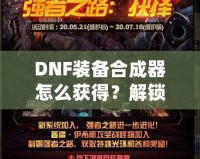 DNF裝備合成器怎么獲得？解鎖最強裝備的秘密武器！