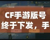 CF手游版號(hào)終于下發(fā)，手游火爆來襲！