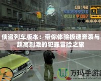 俠盜列車版本：帶你體驗(yàn)極速奔襲與超高刺激的犯罪冒險之旅