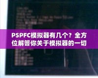 PSPFC模擬器有幾個(gè)？全方位解答你關(guān)于模擬器的一切疑問！