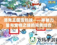 洛克王國雪豹球——神秘力量與寵物之緣的完美結合